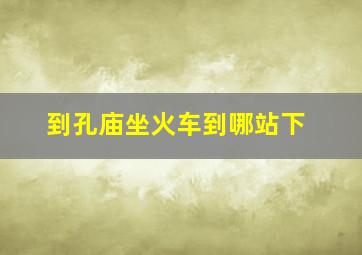 到孔庙坐火车到哪站下