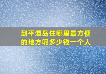 到平潭岛住哪里最方便的地方呢多少钱一个人