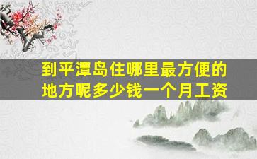 到平潭岛住哪里最方便的地方呢多少钱一个月工资