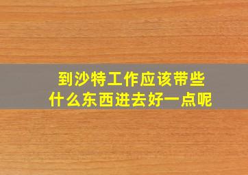 到沙特工作应该带些什么东西进去好一点呢