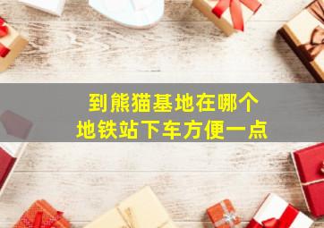 到熊猫基地在哪个地铁站下车方便一点