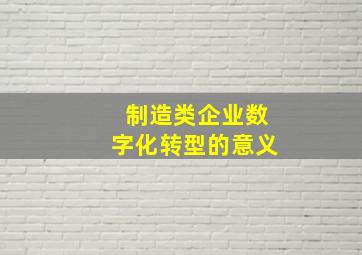 制造类企业数字化转型的意义