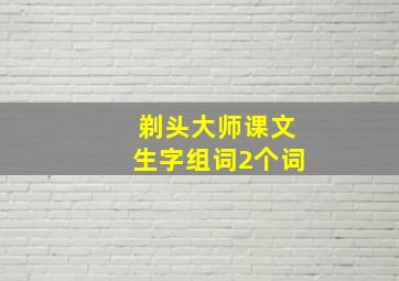 剃头大师课文生字组词2个词