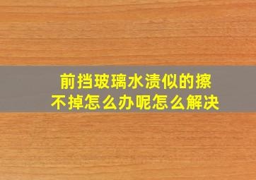 前挡玻璃水渍似的擦不掉怎么办呢怎么解决