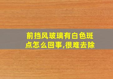 前挡风玻璃有白色斑点怎么回事,很难去除