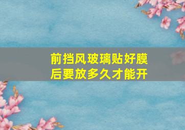 前挡风玻璃贴好膜后要放多久才能开