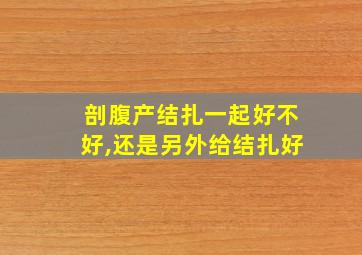 剖腹产结扎一起好不好,还是另外给结扎好