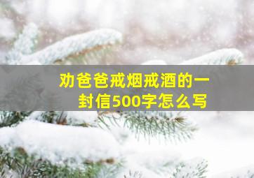 劝爸爸戒烟戒酒的一封信500字怎么写