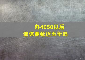 办4050以后退休要延迟五年吗