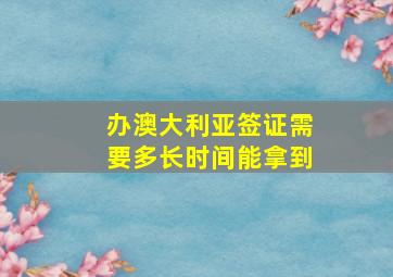 办澳大利亚签证需要多长时间能拿到