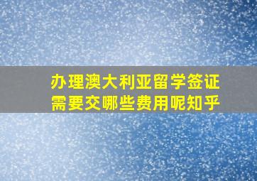 办理澳大利亚留学签证需要交哪些费用呢知乎