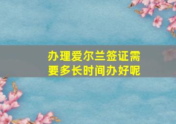 办理爱尔兰签证需要多长时间办好呢