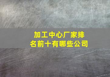 加工中心厂家排名前十有哪些公司