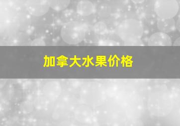 加拿大水果价格