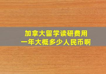 加拿大留学读研费用一年大概多少人民币啊