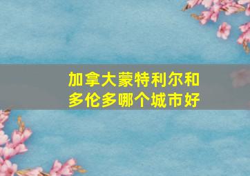 加拿大蒙特利尔和多伦多哪个城市好