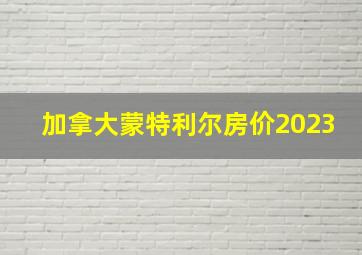 加拿大蒙特利尔房价2023