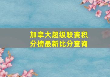 加拿大超级联赛积分榜最新比分查询