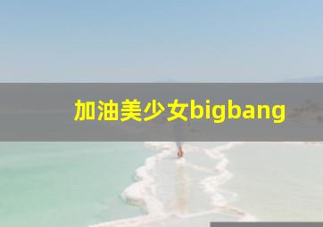 加油美少女bigbang