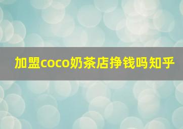 加盟coco奶茶店挣钱吗知乎