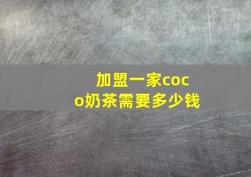 加盟一家coco奶茶需要多少钱