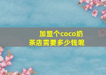 加盟个coco奶茶店需要多少钱呢