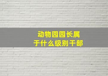 动物园园长属于什么级别干部