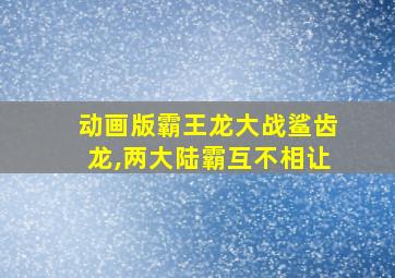 动画版霸王龙大战鲨齿龙,两大陆霸互不相让