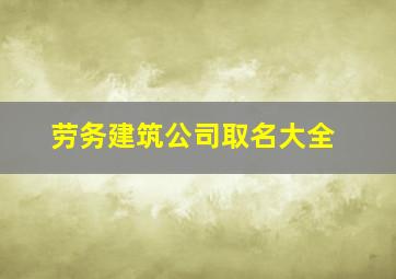 劳务建筑公司取名大全