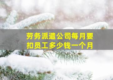 劳务派遣公司每月要扣员工多少钱一个月