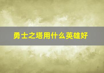 勇士之塔用什么英雄好