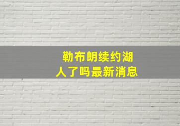 勒布朗续约湖人了吗最新消息