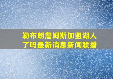 勒布朗詹姆斯加盟湖人了吗最新消息新闻联播