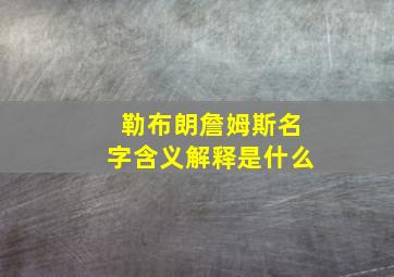 勒布朗詹姆斯名字含义解释是什么