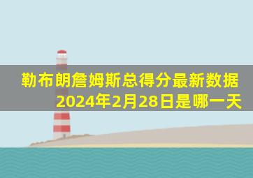 勒布朗詹姆斯总得分最新数据2024年2月28日是哪一天