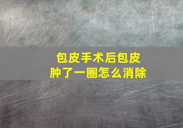 包皮手术后包皮肿了一圈怎么消除