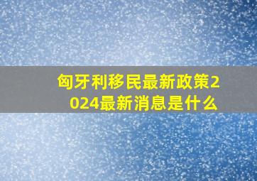 匈牙利移民最新政策2024最新消息是什么