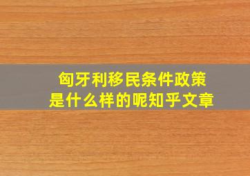 匈牙利移民条件政策是什么样的呢知乎文章