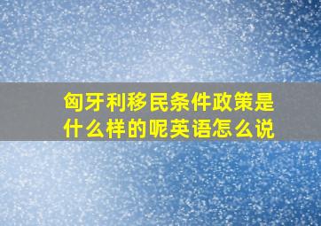 匈牙利移民条件政策是什么样的呢英语怎么说