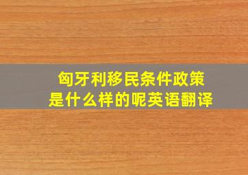 匈牙利移民条件政策是什么样的呢英语翻译