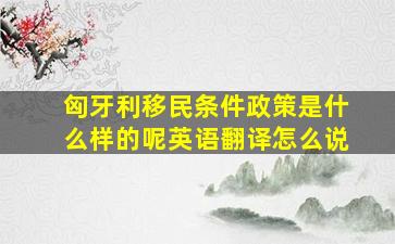 匈牙利移民条件政策是什么样的呢英语翻译怎么说