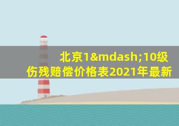 北京1—10级伤残赔偿价格表2021年最新