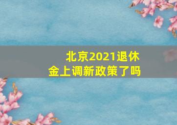 北京2021退休金上调新政策了吗