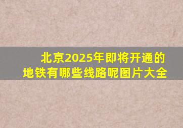 北京2025年即将开通的地铁有哪些线路呢图片大全