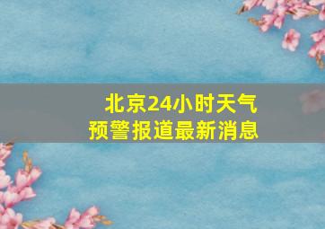 北京24小时天气预警报道最新消息