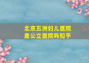 北京五洲妇儿医院是公立医院吗知乎