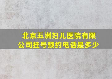 北京五洲妇儿医院有限公司挂号预约电话是多少