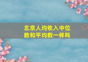 北京人均收入中位数和平均数一样吗