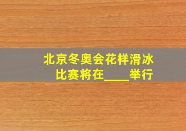 北京冬奥会花样滑冰比赛将在____举行