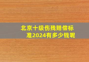 北京十级伤残赔偿标准2024有多少钱呢